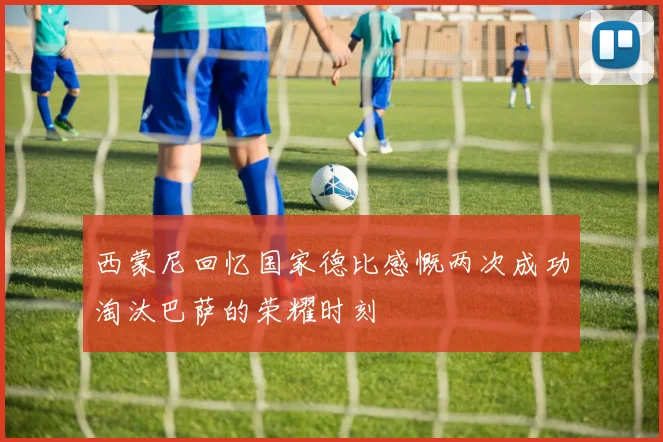 西蒙尼回忆国家德比感慨两次成功淘汰巴萨的荣耀时刻