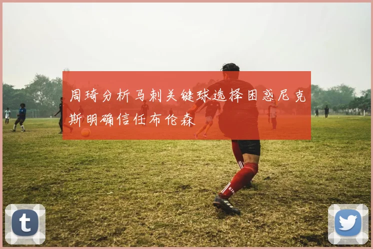 周琦分析马刺关键球选择困惑尼克斯明确信任布伦森