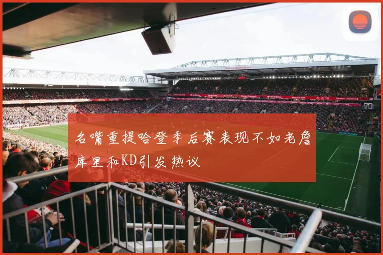 名嘴重提哈登季后赛表现不如老詹库里和KD引发热议