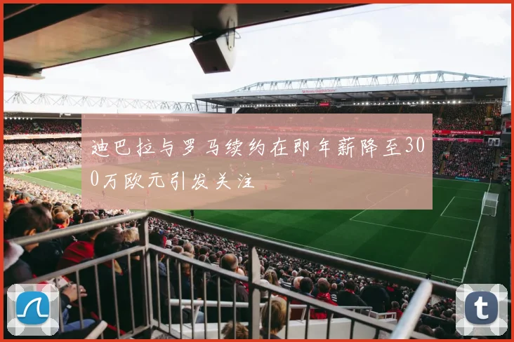 迪巴拉与罗马续约在即年薪降至300万欧元引发关注