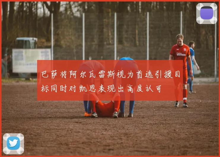 巴萨将阿尔瓦雷斯视为首选引援目标同时对凯恩表现出高度认可