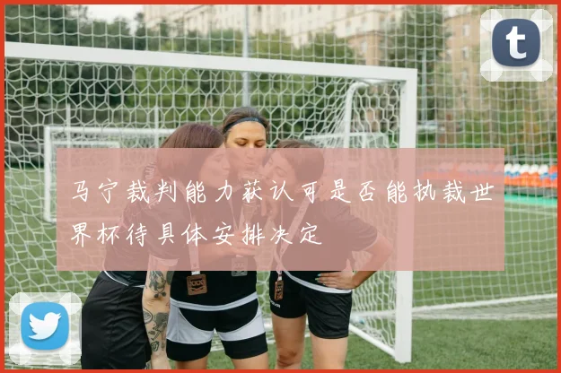 马宁裁判能力获认可是否能执裁世界杯待具体安排决定