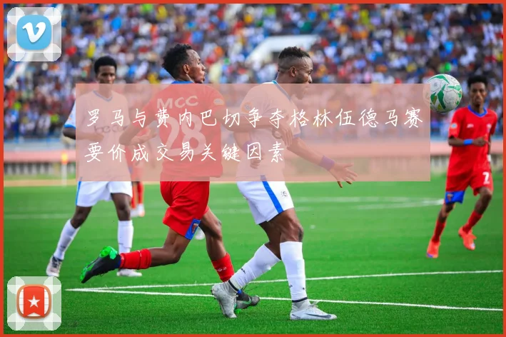 罗马与费内巴切争夺格林伍德马赛要价成交易关键因素