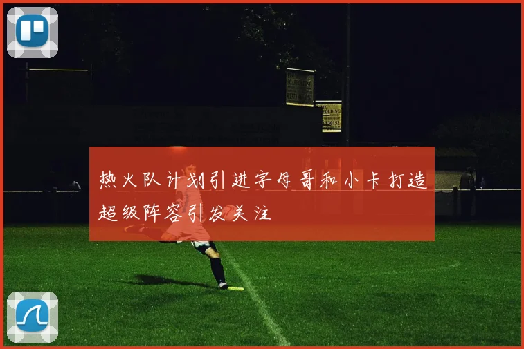 热火队计划引进字母哥和小卡打造超级阵容引发关注